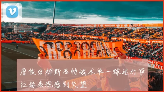 詹俊分析斯洛特战术单一球迷对萨拉赫表现感到失望