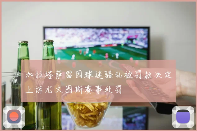 加拉塔萨雷因球迷骚乱被罚款决定上诉尤文图斯赛事处罚