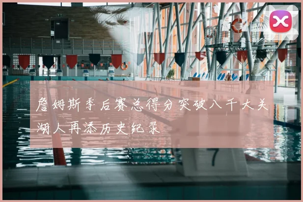 詹姆斯季后赛总得分突破八千大关湖人再添历史纪录