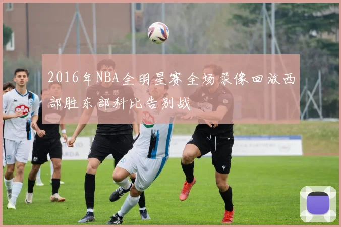 2016年NBA全明星赛全场录像回放西部胜东部科比告别战