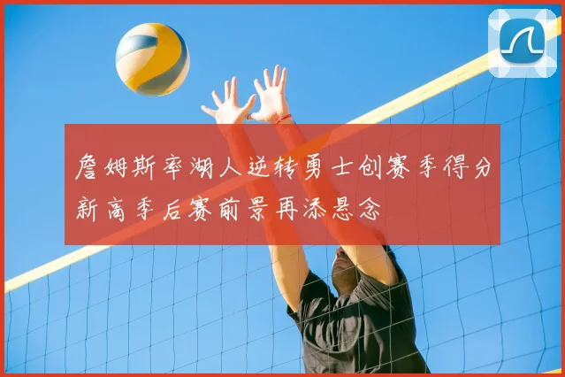詹姆斯率湖人逆转勇士创赛季得分新高季后赛前景再添悬念