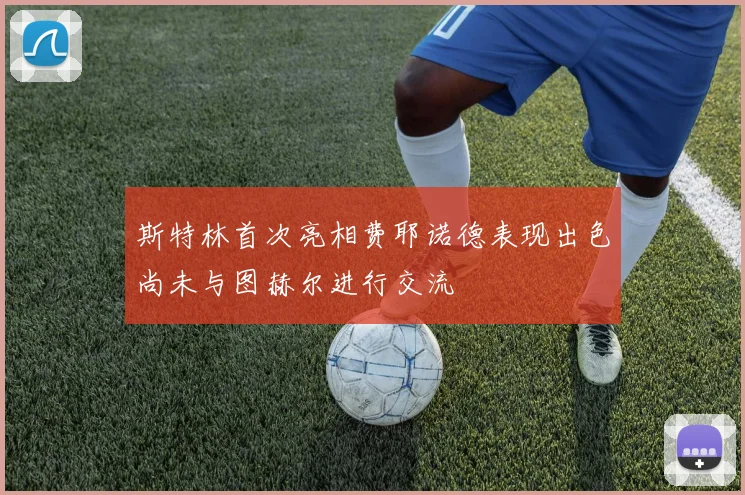 斯特林首次亮相费耶诺德表现出色尚未与图赫尔进行交流