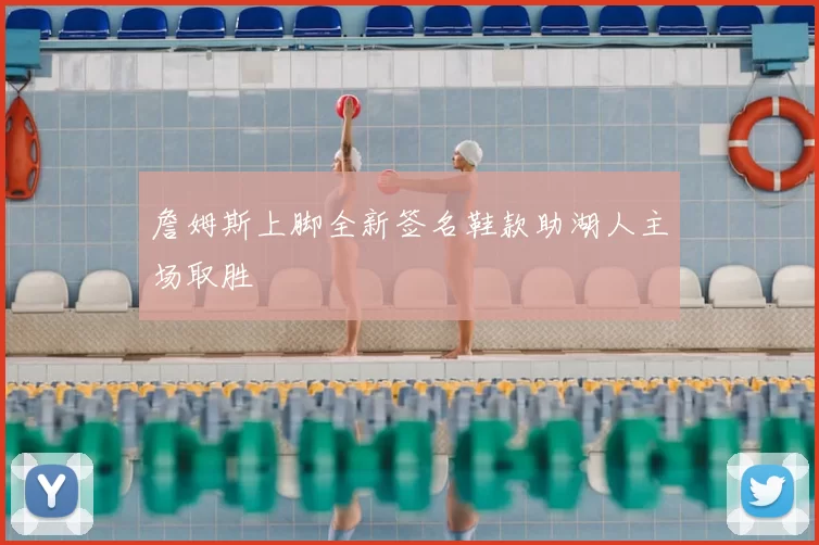 詹姆斯上脚全新签名鞋款助湖人主场取胜