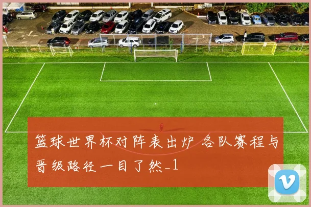 篮球世界杯对阵表出炉 各队赛程与晋级路径一目了然_1
