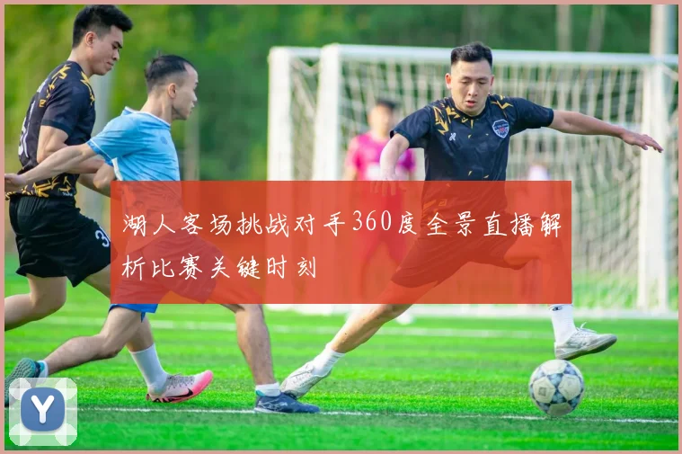 湖人客场挑战对手360度全景直播解析比赛关键时刻