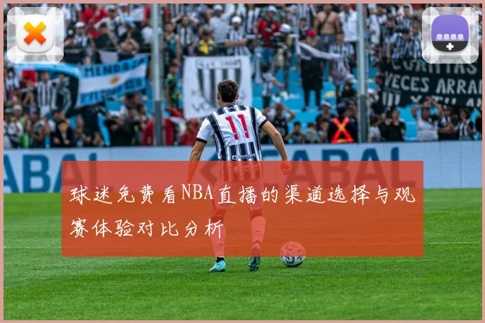 球迷免费看NBA直播的渠道选择与观赛体验对比分析