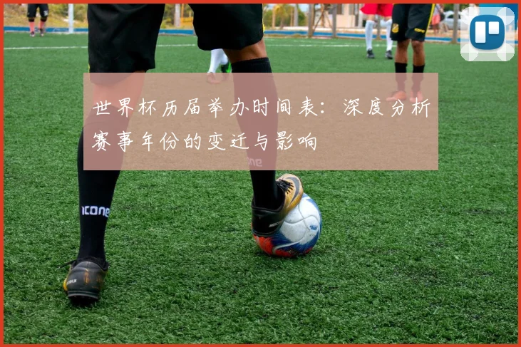 世界杯历届举办时间表：深度分析赛事年份的变迁与影响