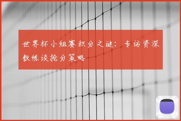 世界杯小组赛积分之谜：专访资深教练谈抢分策略