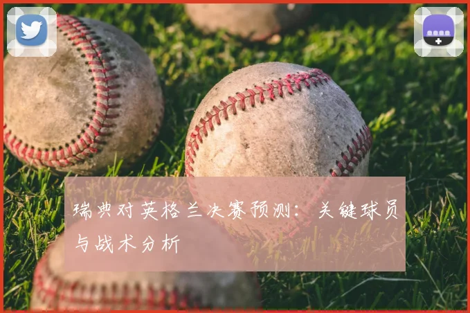 瑞典对英格兰决赛预测：关键球员与战术分析