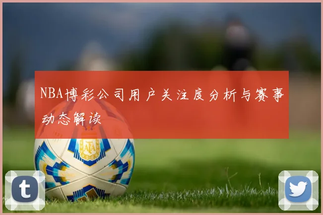 NBA博彩公司用户关注度分析与赛事动态解读