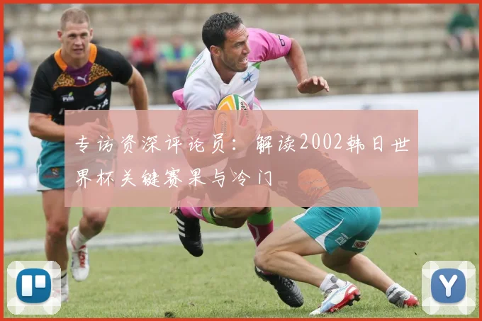 专访资深评论员：解读2002韩日世界杯关键赛果与冷门
