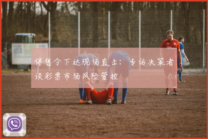 停售令下达现场直击：专访决策者谈彩票市场风险管控