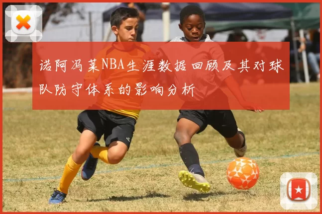 诺阿冯莱NBA生涯数据回顾及其对球队防守体系的影响分析