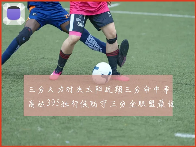 三分火力对决太阳近期三分命中率高达395独行侠防守三分全联盟最佳