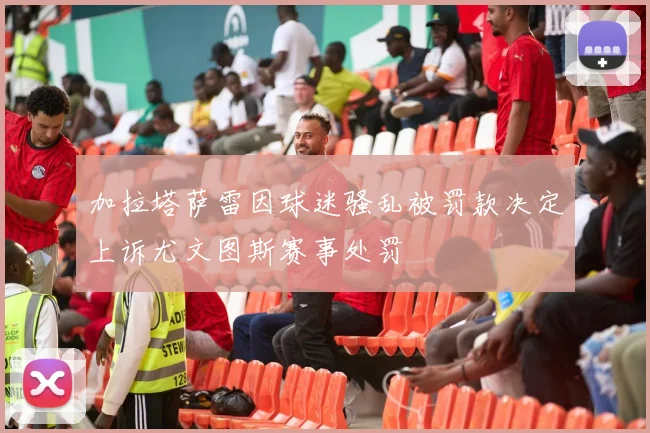 加拉塔萨雷因球迷骚乱被罚款决定上诉尤文图斯赛事处罚
