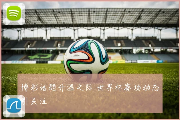 博彩话题升温之际 世界杯赛场动态引关注