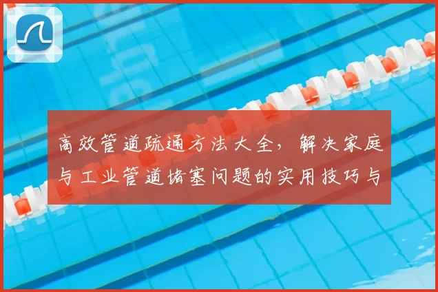 高效管道疏通方法大全，解决家庭与工业管道堵塞问题的实用技巧与经验