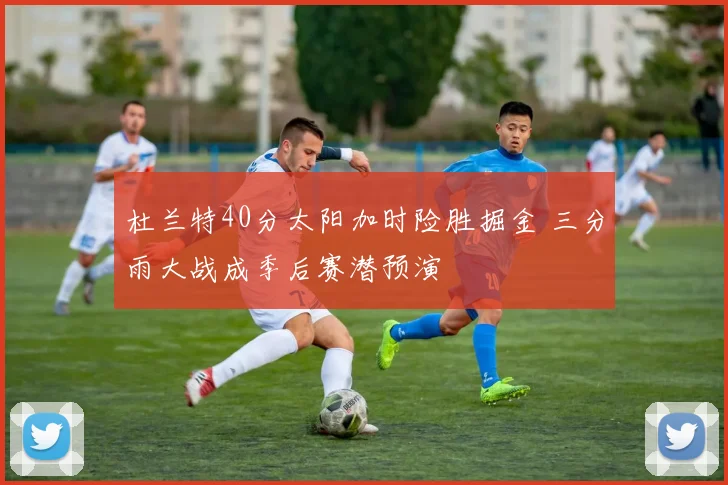 杜兰特40分太阳加时险胜掘金 三分雨大战成季后赛潜预演