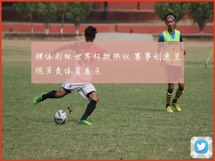裸体彩绘世界杯掀热议 赛事创意呈现另类体育看点