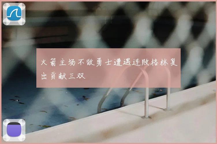 火箭主场不敌勇士遭遇连败格林复出贡献三双