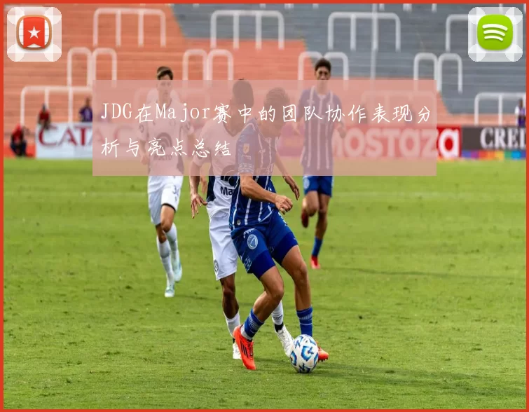 JDG在Major赛中的团队协作表现分析与亮点总结