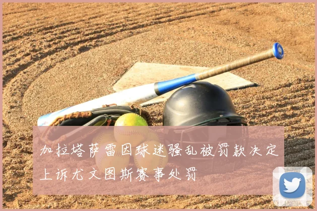 加拉塔萨雷因球迷骚乱被罚款决定上诉尤文图斯赛事处罚