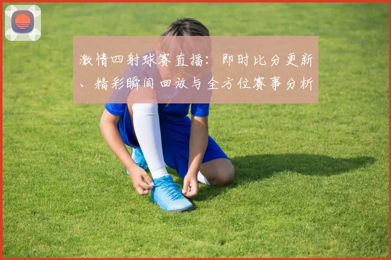 激情四射球赛直播：即时比分更新、精彩瞬间回放与全方位赛事分析尽在掌握