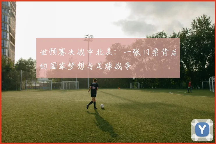 世预赛决战中北美：一张门票背后的国家梦想与足球战争