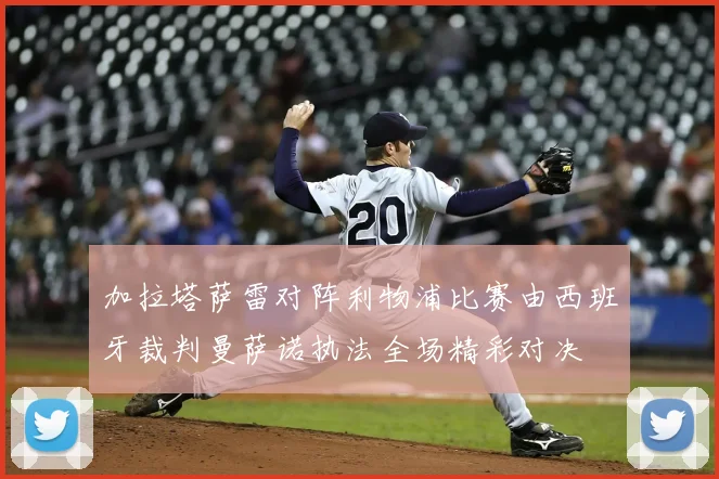加拉塔萨雷对阵利物浦比赛由西班牙裁判曼萨诺执法全场精彩对决