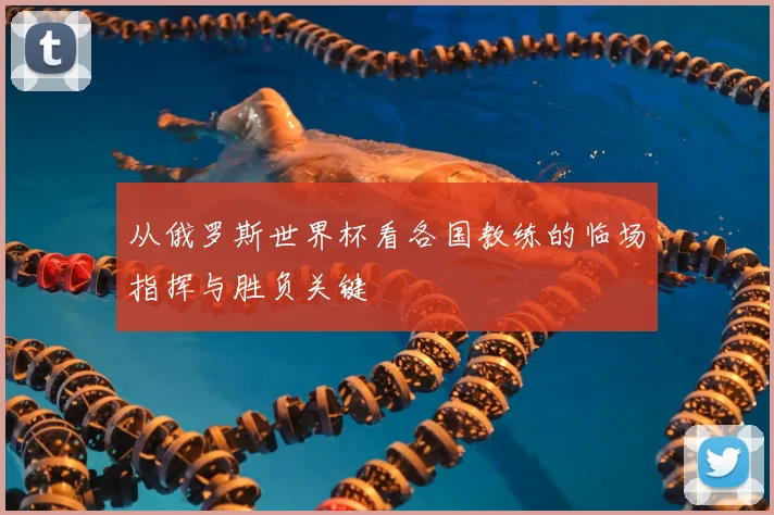 从俄罗斯世界杯看各国教练的临场指挥与胜负关键