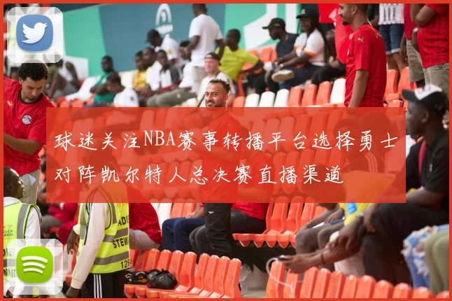 球迷关注NBA赛事转播平台选择勇士对阵凯尔特人总决赛直播渠道
