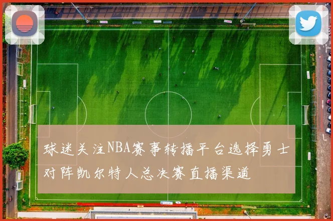 球迷关注NBA赛事转播平台选择勇士对阵凯尔特人总决赛直播渠道