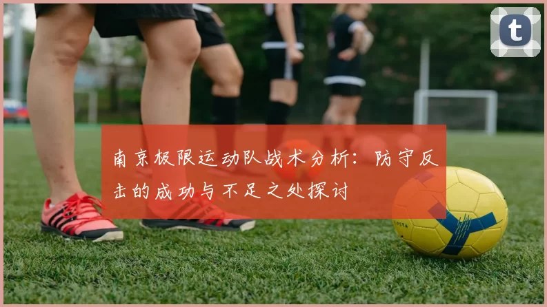 南京极限运动队战术分析：防守反击的成功与不足之处探讨