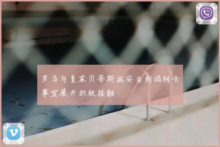罗马与皇家贝蒂斯就安吉利诺转会事宜展开积极接触