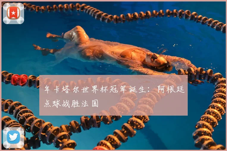 年卡塔尔世界杯冠军诞生：阿根廷点球战胜法国