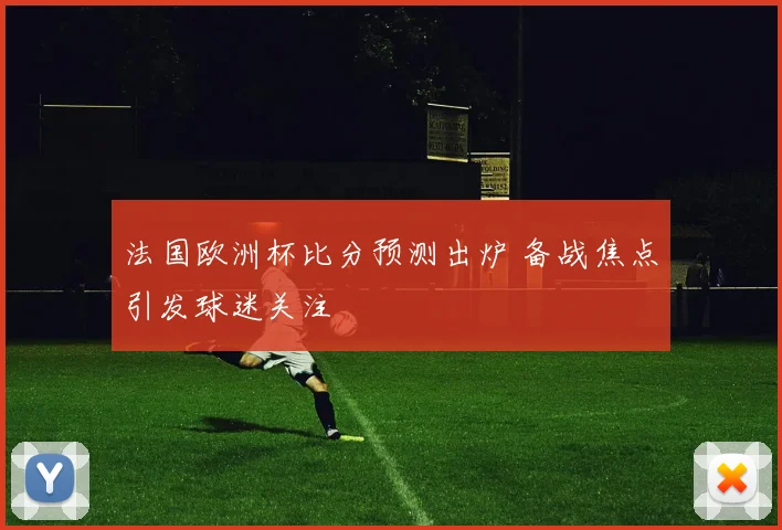 法国欧洲杯比分预测出炉 备战焦点引发球迷关注