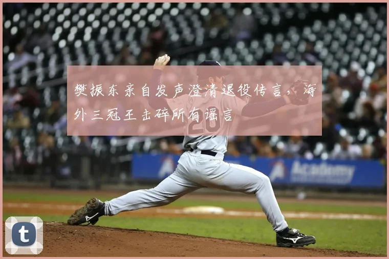樊振东亲自发声澄清退役传言，海外三冠王击碎所有谣言
