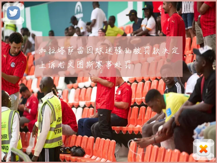 加拉塔萨雷因球迷骚乱被罚款决定上诉尤文图斯赛事处罚