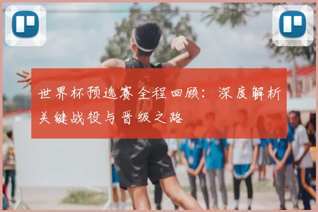 世界杯预选赛全程回顾：深度解析关键战役与晋级之路