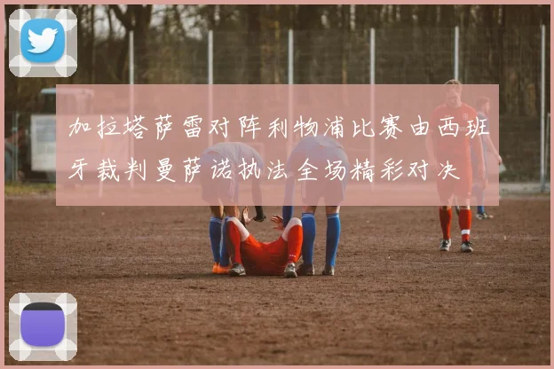 加拉塔萨雷对阵利物浦比赛由西班牙裁判曼萨诺执法全场精彩对决