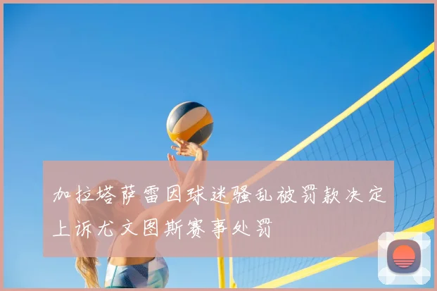 加拉塔萨雷因球迷骚乱被罚款决定上诉尤文图斯赛事处罚