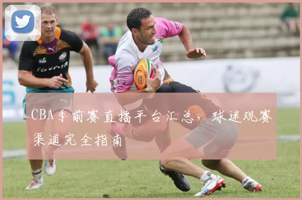 CBA季前赛直播平台汇总，球迷观赛渠道完全指南