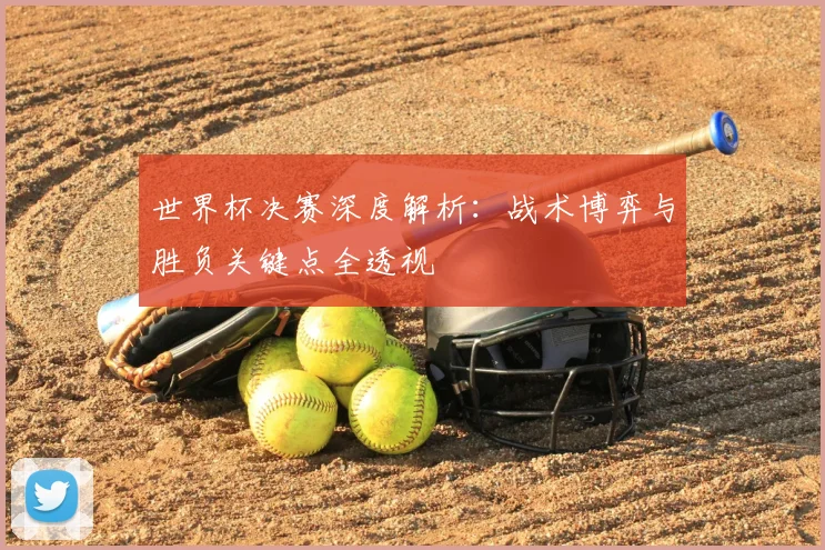 世界杯决赛深度解析：战术博弈与胜负关键点全透视