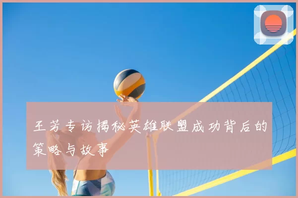 王芳专访揭秘英雄联盟成功背后的策略与故事