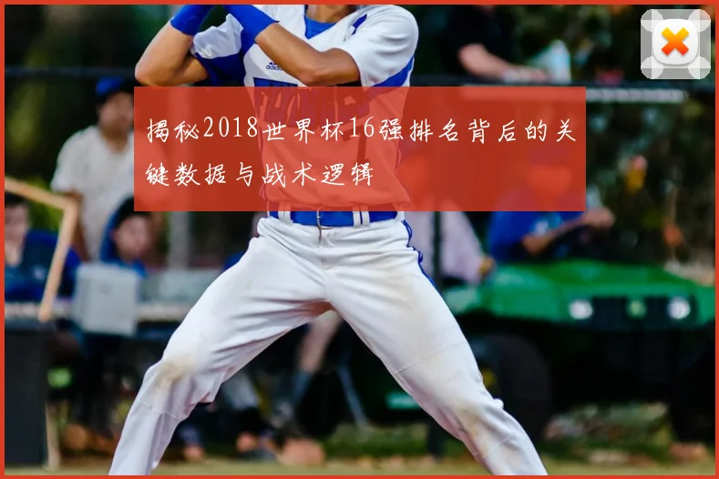 揭秘2018世界杯16强排名背后的关键数据与战术逻辑