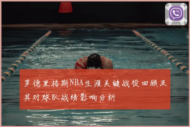 罗德里格斯NBA生涯关键战役回顾及其对球队战绩影响分析