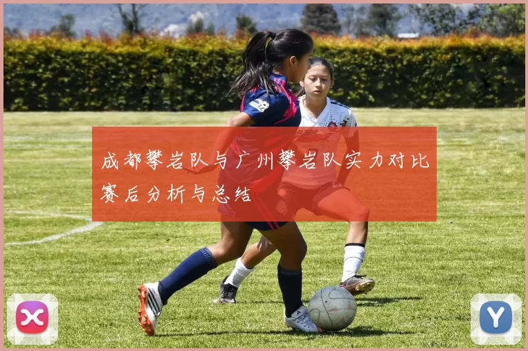 成都攀岩队与广州攀岩队实力对比赛后分析与总结