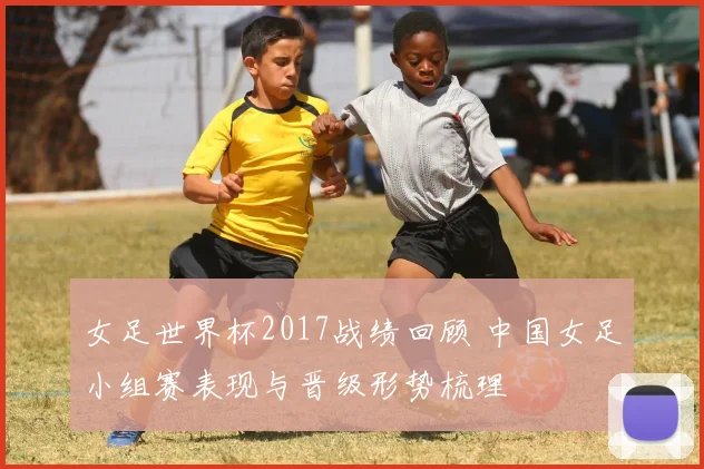 女足世界杯2017战绩回顾 中国女足小组赛表现与晋级形势梳理