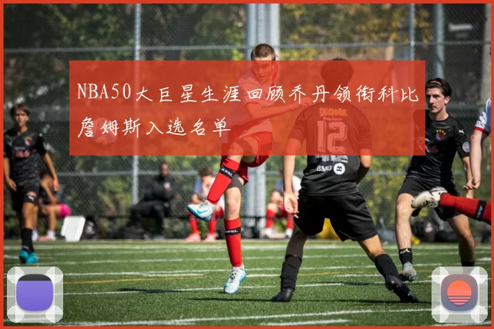 NBA50大巨星生涯回顾乔丹领衔科比詹姆斯入选名单