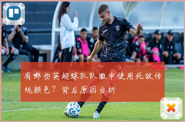 有哪些英超球队队徽中使用死敌传统颜色？背后原因分析